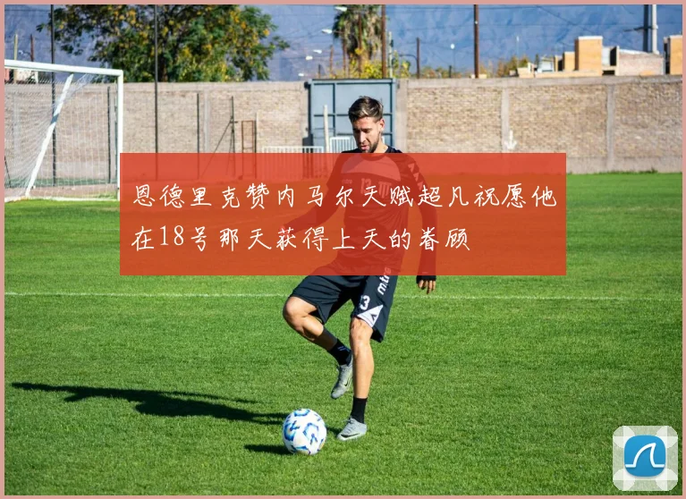 恩德里克赞内马尔天赋超凡祝愿他在18号那天获得上天的眷顾