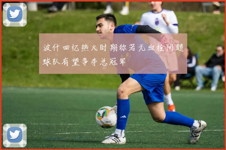 波什回忆热火时期称若无血栓问题球队有望争夺总冠军