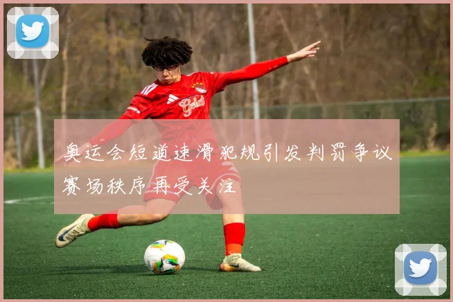 奥运会短道速滑犯规引发判罚争议赛场秩序再受关注