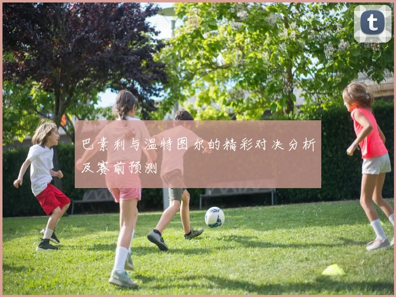 巴素利与温特图尔的精彩对决分析及赛前预测