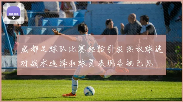 成都足球队比赛经验引发热议球迷对战术选择和球员表现各执己见