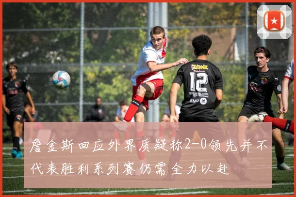 詹金斯回应外界质疑称2-0领先并不代表胜利系列赛仍需全力以赴