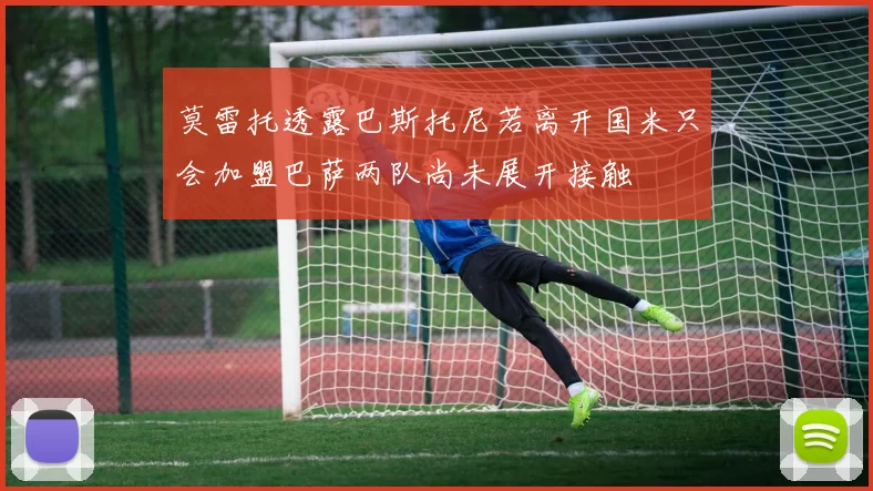 莫雷托透露巴斯托尼若离开国米只会加盟巴萨两队尚未展开接触