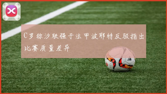 C罗称沙联强于法甲波耶特反驳指出比赛质量差异