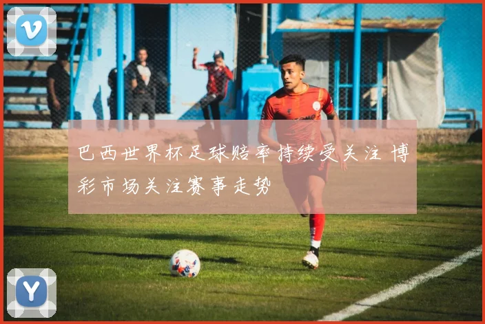 巴西世界杯足球赔率持续受关注 博彩市场关注赛事走势