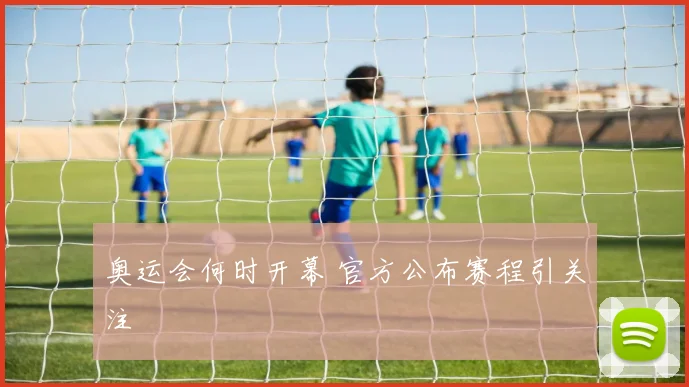 奥运会何时开幕 官方公布赛程引关注